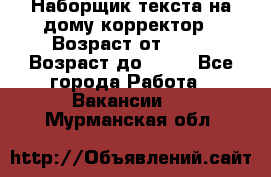 Наборщик текста на дому,корректор › Возраст от ­ 18 › Возраст до ­ 40 - Все города Работа » Вакансии   . Мурманская обл.